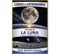 CORSO DI ASTRONOMIA - Volume 5 - LA LUNA: Il Nostro Satellite Naturale (CORSO DI ASTRONOMIA - Di Antonio Loiacono)