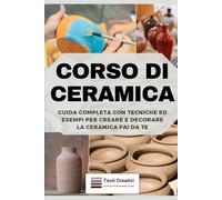 Corso di Ceramica: Guida Completa con Tecniche ed Esempi per Creare e Decorare la Ceramica Fai da Te