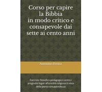 Corso per capire la Bibbia in modo critico e consapevole dai sette ai cento anni: Esercizio filosofico-pedagogico contro i pregiudizi legati all'eredità religiosa in vista della piena consapevolezza