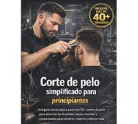 Corte de pelo simplificado para principiantes: Una guía visual paso a paso con 25+ cortes de pelo para dominar los fundidos, capas, recortes y contorneados para hombres, mujeres y niños en casa