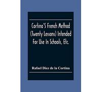 Cortina'S French Method (Twenty Lessons) Intended For Use In Schools, Etc.: And For Self-Study. With A System Of Articulation, Based On English Equivalents, For Acquiring A Correct Pronunciation