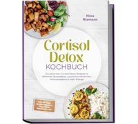 Cortisol Detox Kochbuch: Die leckersten Cortisol Detox Rezepte für effektiven Stressabbau, natürliches Abnehmen, Hormonbalance & mehr Energie - inkl. 30-Tage-Ernährungsplan, Fingerfood, Getränken uvm.
