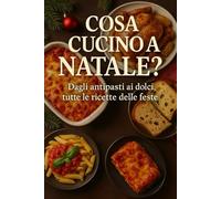 Cosa Cucino a Natale?: Dagli antipasti ai dolci, tutte le ricette delle feste (libri cucina)