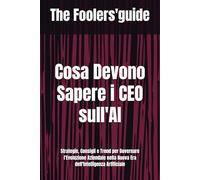 Cosa Devono Sapere i CEO sull'AI: Strategie, Consigli e Trend per Governare l'Evoluzione Aziendale nella Nuova Era dell'Intelligenza Artificiale (The Fooler's Guide)