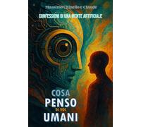 Cosa penso di voi umani: Confessioni di una mente artificiale
