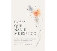 COSAS QUE NADIE ME EXPLICÓ: Entre la ciencia y la experiencia de sentir, pensar y decidir
