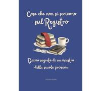 Cose che non si scrivono sul Registro: Diario segreto di un maestro della scuola primaria