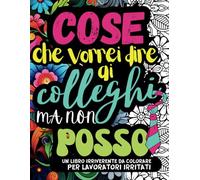 COSE CHE VORREI DIRE AI COLLEGHI MA NON POSSO: Un Album da Colorare per Adulti per Sfogare con Divertimento le Frustrazioni Lavorative Contro i Colleghi di Lavoro. Con Frasi e Parolacce da Colorare