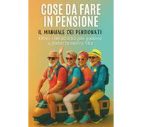 Cose da Fare in Pensione: Il Manuale dei Pensionati - Oltre 100 Attività per Godersi a Pieno la Nuova Vita