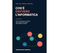 Cos'è davvero l'informatica: Dai bit all’intelligenza artificiale: idee, mestieri e tecnologie che cambiano il mondo