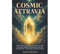 Cosmic Attravia: Unlock The Secret Language of the Universe to Align Your Energy, Manifest Without Limits, and Create True Abundance - With Frequency Activation Practices