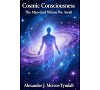 Cosmic Consciousness: The Man-God Whom We Await by Alexander J. McIvor-Tyndall