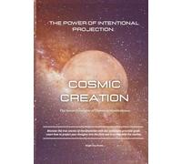 Cosmic Creation The Power Of Intentional Projection: The Secret Principles of Universal Manifestation