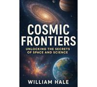 Cosmic Frontiers: Unlocking the Secrets of Space and Science: The Ultimate Guide to Astronomy, Astrophysics, Space Exploration, and the Search for Life Beyond Earth