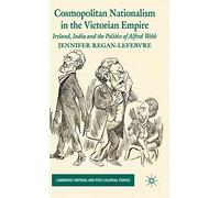 Cosmopolitan Nationalism in the Victorian Empire: Ireland, India and the Politics of Alfred Webb (Cambridge Imperial and Post-Colonial Studies)