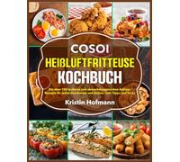 Cosoi Heißluftfritteuse Kochbuch: Die über 100 leckeren und abwechslungsreichen Airfryer-Rezepte für jeden Geschmack und Anlass - inkl. Tipps und Tricks