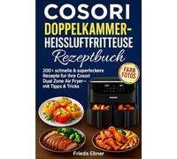 Cosori Doppelkammer-Heißluftfritteuse Rezeptbuch: 200+ schnelle & superleckere Rezepte für Ihre Cosori Dual Zone Air Fryer - mit Tipps, Tricks & Farbfotos