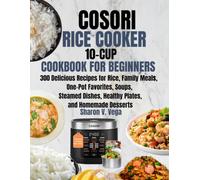 COSORI RICE COOKER 10-CUP COOKBOOK FOR BEGINNERS: 300 Delicious Recipes for Rice, Family Meals, One-Pot Favorites, Soups, Steamed Dishes, Healthy Plates, and Homemade Desserts