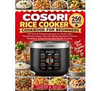 COSORI RICE COOKER COOKBOOK FOR BEGINNERS: 250 Easy & Delicious Recipes for Perfect Rice, Wholesome Grains, One-Pot Meals, Steamed Favorites, Breakfasts, Soups & Everyday Family Cooking