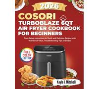 COSORI TURBOBLAZE 6QT AIR FRYER COOKBOOK FOR BEGINNERS: From Setup Instructions to Quick and Delicious Recipes with Nutritional Value, Troubleshooting Tips and Index