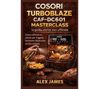 Cosori TurboBlaze CAF-DC601 Masterclass: la guida utente non ufficiale: Come calibrare le ricette per friggere, lievitare e disidratare ad alta velocità