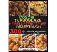 Cosori Turboblaze Heissluftfritteuse Rezeptbuch: 300+ Rezepte für jeden Geschmack, jedes Mal.