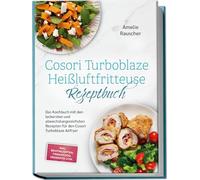 Cosori Turboblaze Heißluftfritteuse Rezeptbuch: Das Kochbuch mit den leckersten und abwechslungsreichsten Rezepten für den Cosori Turboblaze Airfryer - inkl. Brotrezepten, Fingerfood, Desserts uvm.