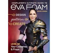 Cosplayer's Ultimate Guide to EVA Foam: Design, pattern & create; level up your costumes & props