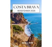 COSTA BRAVA REISEFÜHRER 2025: Entdecken Sie die mediterrane Küstenstadt Nordspaniens, Kultur, Abenteuer am Meer, Tourismus, Wanderwege, einsame Buchten und Insidertipps