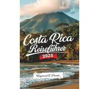 COSTA RICA REISEFÜHRER 2025: Erkunde San José, Regenwälder, Vulkane und Strände - Abenteuertouren, Verborgene Schätze und Detaillierte Reiseroute für eine Unvergessliche Reise