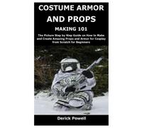 COSTUME ARMOR AND PROPS MAKING 101: The Picture Step by Step Guide on How to Make and Create Amazing Props and Armor for Cosplay from Scratch for Beginners