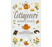 Cottagecore Simplified : A Guide to Countryside Charm, Comfort and Happiness