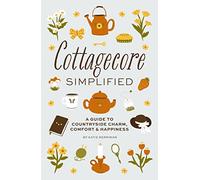 Cottagecore Simplified – A Guide to Countryside Charm, Comfort and Happiness (Simplified Series)