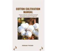 COTTON CULTIVATION MANUAL: Ultimate Guide For Sustainable Growing & Harvesting Techniques For Beginners