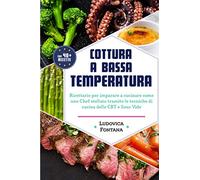 Cottura a Bassa Temperatura: Ricettario per imparare a cucinare come uno Chef stellato tramite le tecniche di cucina della CBT e Sous Vide
