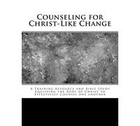Counseling for Christ-Like Change: A Training Resource and Bible Study Equipping the Body of Christ to Effectively Counsel One Another
