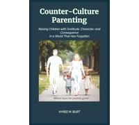 Counter-Culture Parenting: Raising Children with Gratitude, Character, and Consequence in a World That Has Forgotten