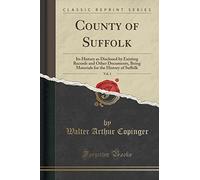 County of Suffolk, Vol. 1: Its History as Disclosed by Existing Records and Other Documents, Being Materials for the History of Suffolk (Classic Reprint)