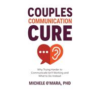 Couples Communication Cure: When Trying Harder to Communicate Isn’t Working and What to Do Instead
