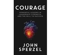 Courage: Powerful Lessons in Leadership, Strength, and the Will to Succeed