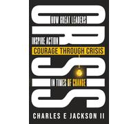 Courage Through Crisis: How Great Leaders Inspire Action in Times of Change