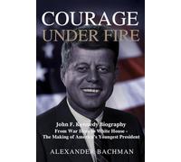 COURAGE UNDER FIRE: John F. Kennedy Biography: From War Hero to White House - The Making of America's Youngest President
