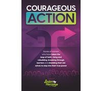 Courageous Action: Stories of women who have taken the leap of faith, rising and rebuilding, breaking through barriers and shedding their old selves to step into their true power