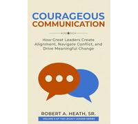 Courageous Communication: How Great Leaders Create Alignment, Navigate Conflict, and Drive Meaningful Change (Legacy Leader series)