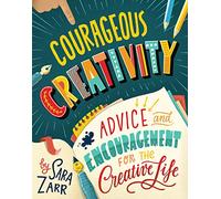 Courageous Creativity: Advice and Encouragement for the Creative Life