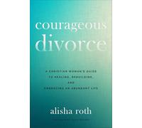 Courageous Divorce: A Christian Woman's Guide to Healing, Rebuilding, and Embracing an Abundant Life