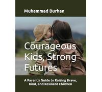Courageous Kids, Strong Futures: A Parent’s Guide to Raising Brave, Kind, and Resilient Children