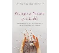 Courageous Women of the Bible: Leaving Behind Fear and Insecurity for a Life of Confidence and Freedom