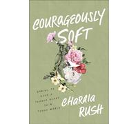 Courageously Soft: Daring to Keep a Tender Heart in a Tough World