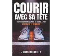 Courir avec sa tête: Préparation mentale pour la course à pied : le plan de 12 semaines pour franchir le mur, encaisser la douleur et finir un marathon, un trail ou un ultra